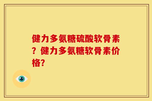 健力多氨糖硫酸软骨素？健力多氨糖软骨素价格？
