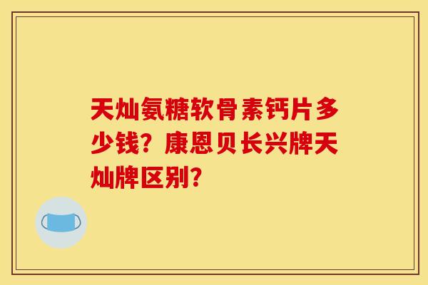 天灿氨糖软骨素钙片多少钱？康恩贝长兴牌天灿牌区别？