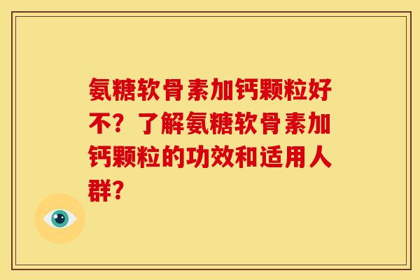 氨糖软骨素加钙颗粒好不？了解氨糖软骨素加钙颗粒的功效和适用人群？
