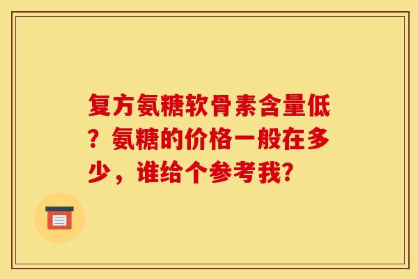复方氨糖软骨素含量低？氨糖的价格一般在多少，谁给个参考我？