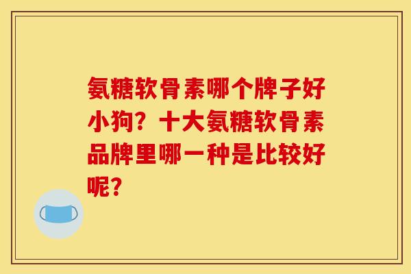 氨糖软骨素哪个牌子好小狗？十大氨糖软骨素品牌里哪一种是比较好呢？