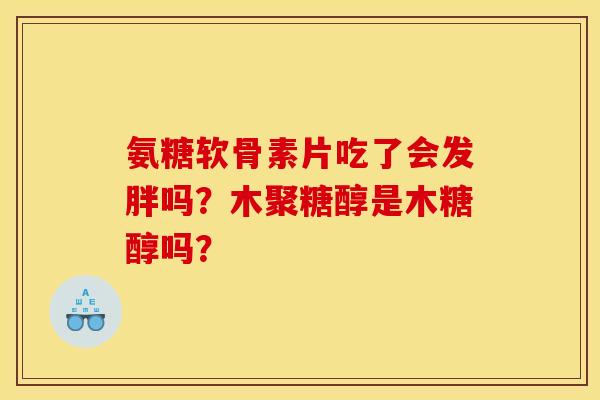氨糖软骨素片吃了会发胖吗？木聚糖醇是木糖醇吗？