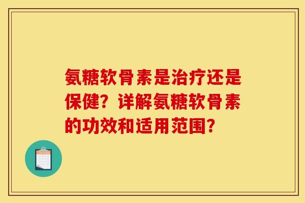 氨糖软骨素是治疗还是保健？详解氨糖软骨素的功效和适用范围？