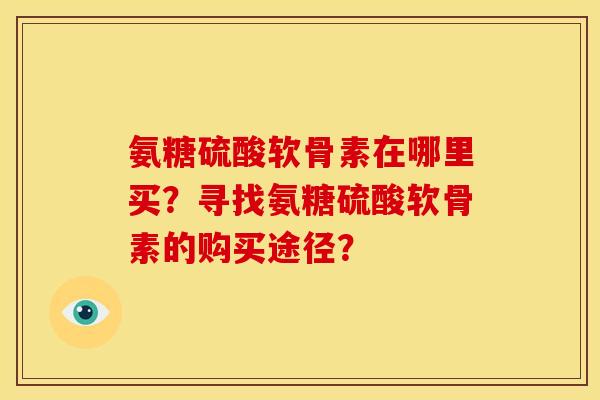 氨糖硫酸软骨素在哪里买？寻找氨糖硫酸软骨素的购买途径？