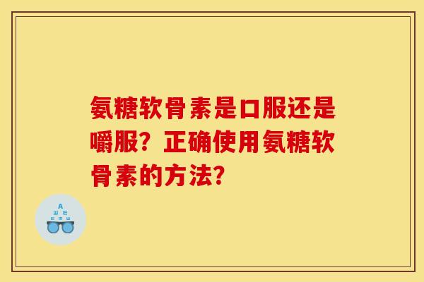 氨糖软骨素是口服还是嚼服？正确使用氨糖软骨素的方法？