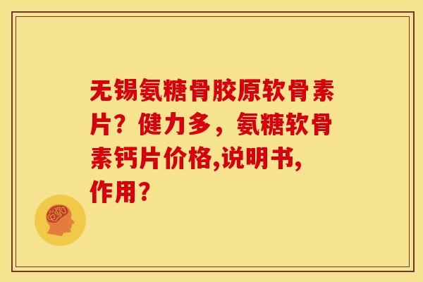 无锡氨糖骨胶原软骨素片？健力多，氨糖软骨素钙片价格,说明书,作用？