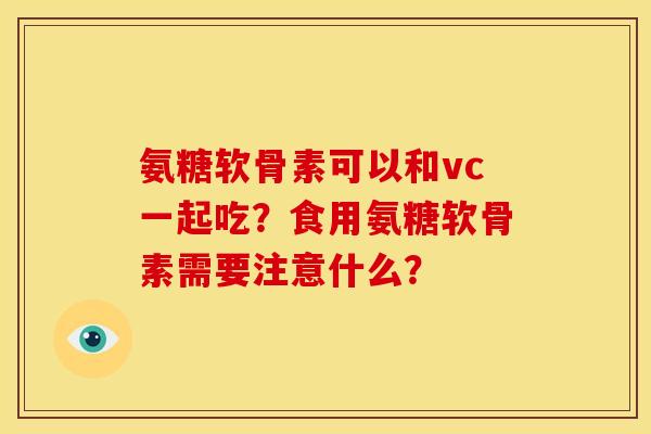 氨糖软骨素可以和vc一起吃？食用氨糖软骨素需要注意什么？