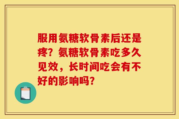 服用氨糖软骨素后还是疼？氨糖软骨素吃多久见效，长时间吃会有不好的影响吗？