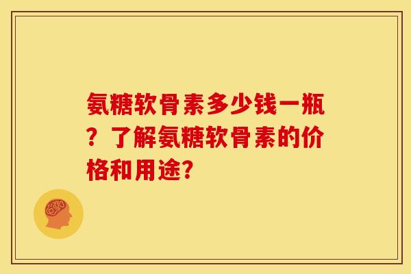 氨糖软骨素多少钱一瓶？了解氨糖软骨素的价格和用途？