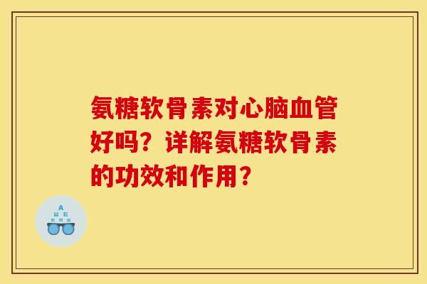 氨糖软骨素对心脑血管好吗？详解氨糖软骨素的功效和作用？