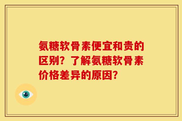 氨糖软骨素便宜和贵的区别？了解氨糖软骨素价格差异的原因？