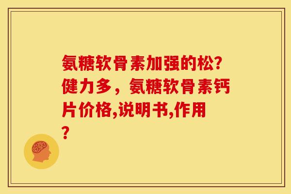 氨糖软骨素加强的松？健力多，氨糖软骨素钙片价格,说明书,作用？