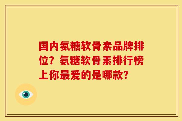 国内氨糖软骨素品牌排位？氨糖软骨素排行榜上你最爱的是哪款？