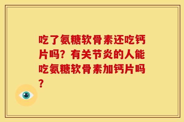 吃了氨糖软骨素还吃钙片吗？有关节炎的人能吃氨糖软骨素加钙片吗？
