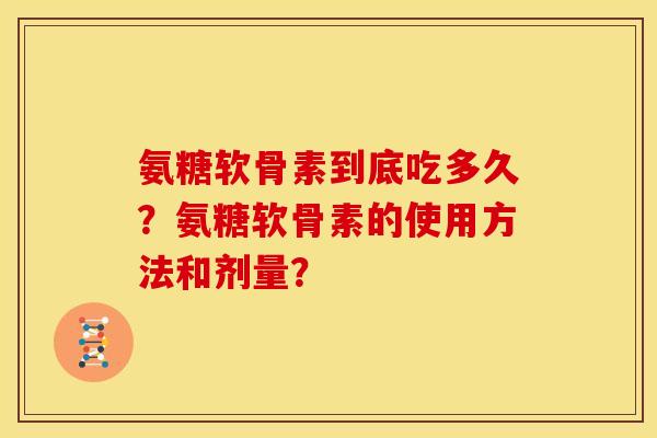 氨糖软骨素到底吃多久？氨糖软骨素的使用方法和剂量？