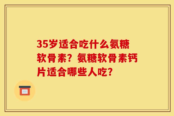 35岁适合吃什么氨糖软骨素？氨糖软骨素钙片适合哪些人吃？