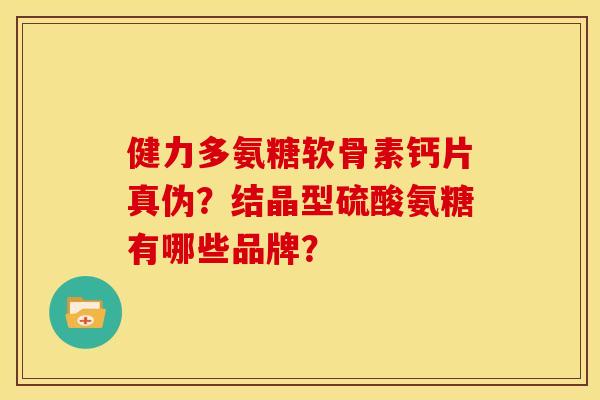 健力多氨糖软骨素钙片真伪？结晶型硫酸氨糖有哪些品牌？