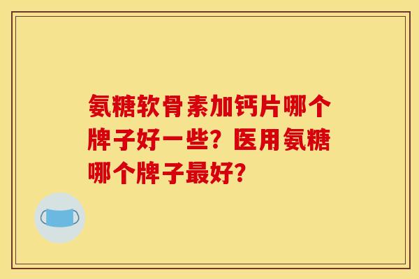 氨糖软骨素加钙片哪个牌子好一些？医用氨糖哪个牌子最好？