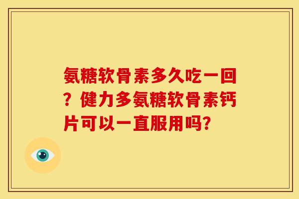 氨糖软骨素多久吃一回？健力多氨糖软骨素钙片可以一直服用吗？