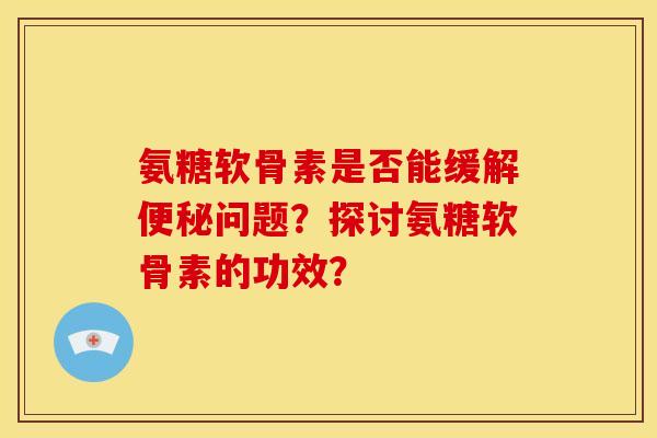 氨糖软骨素是否能缓解便秘问题？探讨氨糖软骨素的功效？
