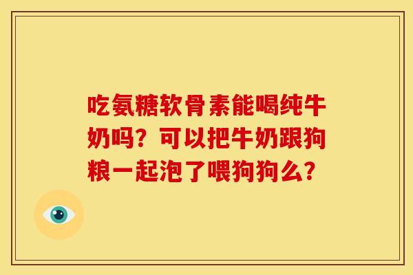 吃氨糖软骨素能喝纯牛奶吗？可以把牛奶跟狗粮一起泡了喂狗狗么？