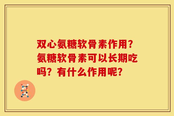 双心氨糖软骨素作用？氨糖软骨素可以长期吃吗？有什么作用呢？