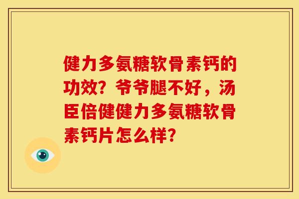 健力多氨糖软骨素钙的功效？爷爷腿不好，汤臣倍健健力多氨糖软骨素钙片怎么样？