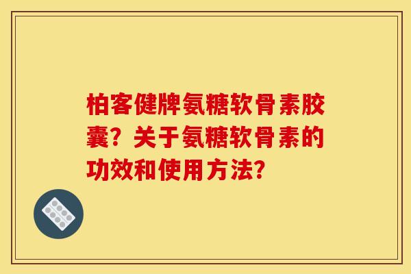 柏客健牌氨糖软骨素胶囊？关于氨糖软骨素的功效和使用方法？