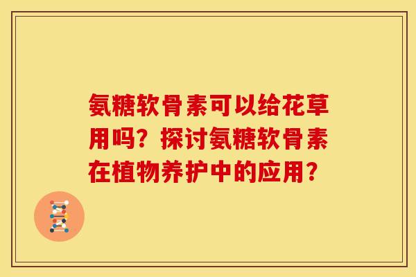 氨糖软骨素可以给花草用吗？探讨氨糖软骨素在植物养护中的应用？