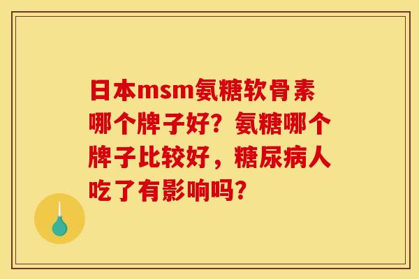 日本msm氨糖软骨素哪个牌子好？氨糖哪个牌子比较好，糖尿病人吃了有影响吗？