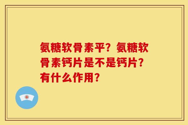 氨糖软骨素平？氨糖软骨素钙片是不是钙片？有什么作用？