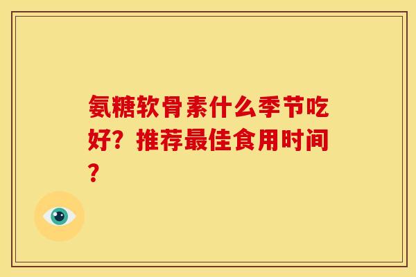 氨糖软骨素什么季节吃好？推荐最佳食用时间？