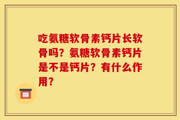 吃氨糖软骨素钙片长软骨吗？氨糖软骨素钙片是不是钙片？有什么作用？