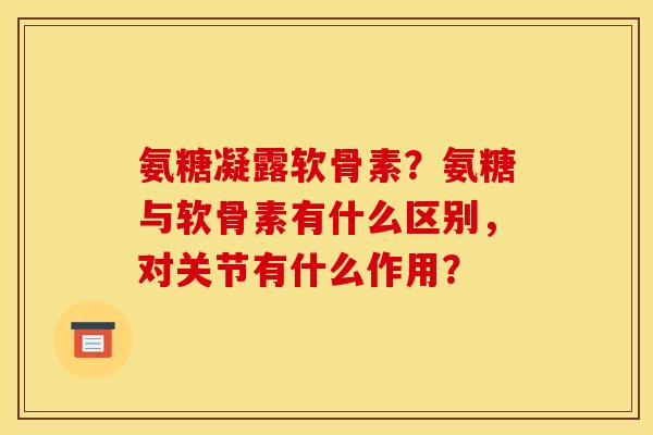 氨糖凝露软骨素？氨糖与软骨素有什么区别，对关节有什么作用？