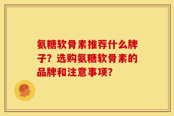 氨糖软骨素推荐什么牌子？选购氨糖软骨素的品牌和注意事项？