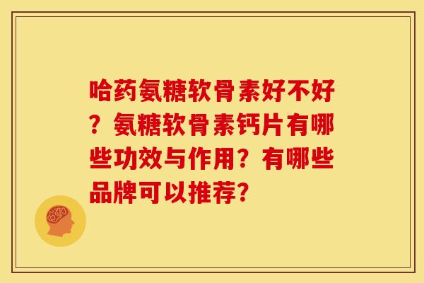 哈药氨糖软骨素好不好？氨糖软骨素钙片有哪些功效与作用？有哪些品牌可以推荐？