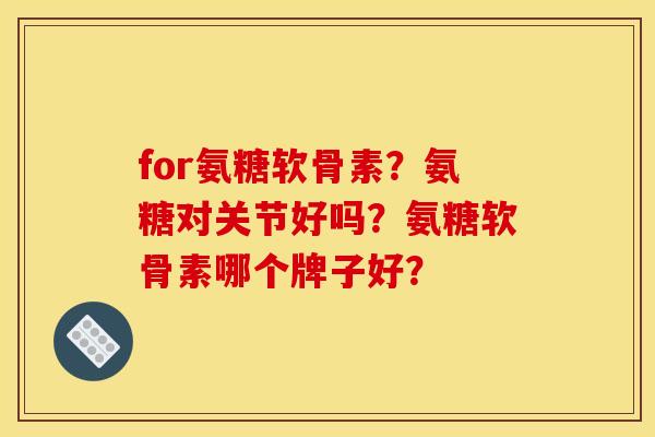 for氨糖软骨素？氨糖对关节好吗？氨糖软骨素哪个牌子好？