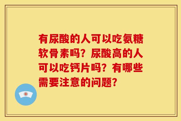 有尿酸的人可以吃氨糖软骨素吗？尿酸高的人可以吃钙片吗？有哪些需要注意的问题？