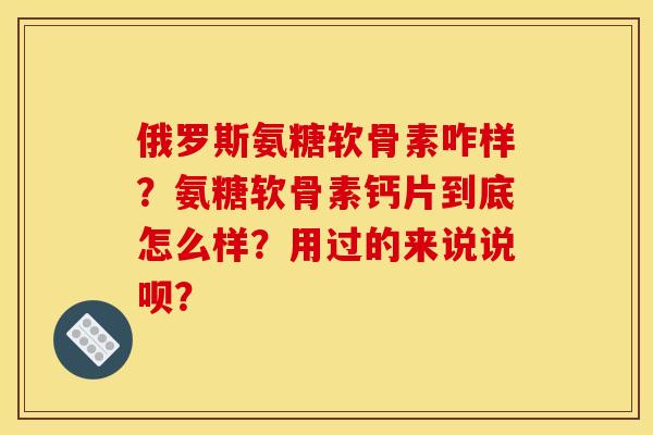 俄罗斯氨糖软骨素咋样？氨糖软骨素钙片到底怎么样？用过的来说说呗？