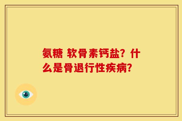 氨糖 软骨素钙盐？什么是骨退行性疾病？