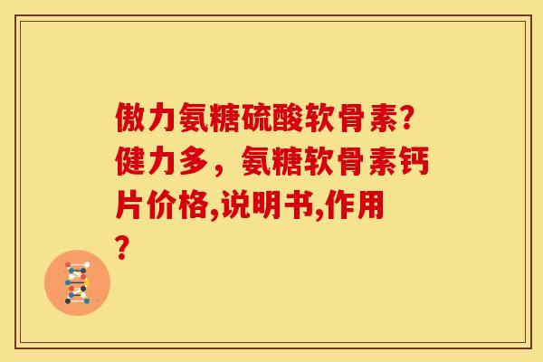 傲力氨糖硫酸软骨素？健力多，氨糖软骨素钙片价格,说明书,作用？