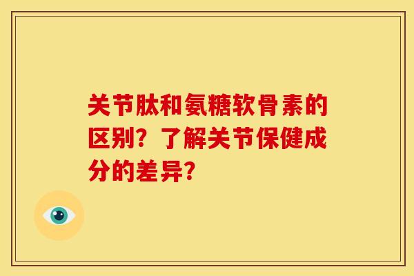关节肽和氨糖软骨素的区别？了解关节保健成分的差异？
