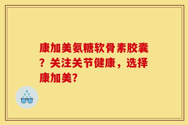 康加美氨糖软骨素胶囊？关注关节健康，选择康加美？