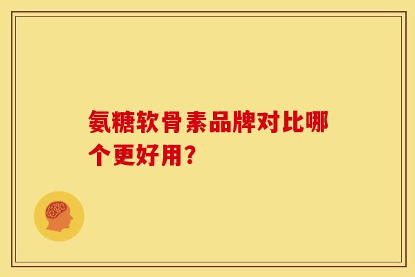 氨糖软骨素品牌对比哪个更好用？