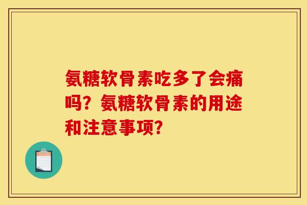 氨糖软骨素吃多了会痛吗？氨糖软骨素的用途和注意事项？