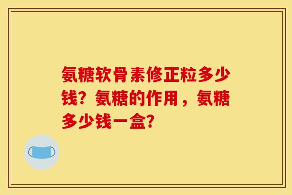 氨糖软骨素修正粒多少钱？氨糖的作用，氨糖多少钱一盒？