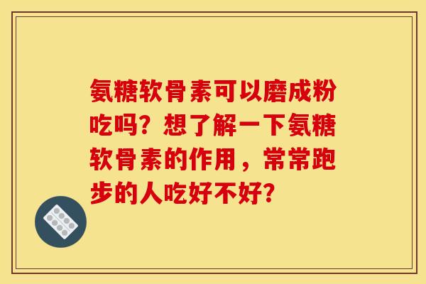 氨糖软骨素可以磨成粉吃吗？想了解一下氨糖软骨素的作用，常常跑步的人吃好不好？