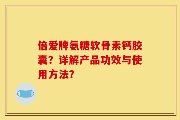 倍爱牌氨糖软骨素钙胶囊？详解产品功效与使用方法？
