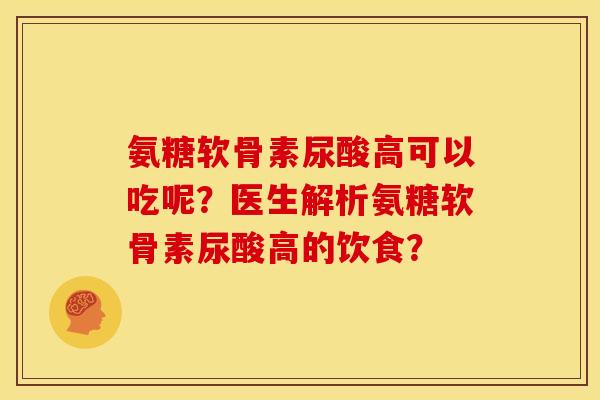 氨糖软骨素尿酸高可以吃呢？医生解析氨糖软骨素尿酸高的饮食？