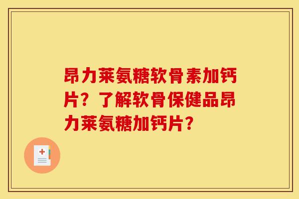 昂力莱氨糖软骨素加钙片？了解软骨保健品昂力莱氨糖加钙片？